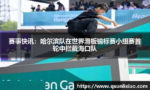 赛事快讯：哈尔滨队在世界滑板锦标赛小组赛首轮中拦截海口队