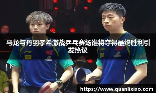 马龙与丹羽孝希激战乒乓赛场谁将夺得最终胜利引发热议